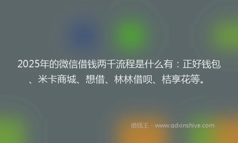 2025年的微信借钱两千流程是什么有：正好钱包、米卡商城、想借、林林借呗、桔享花等。