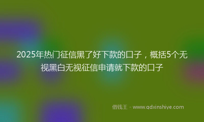 2025年热门征信黑了好下款的口子，概括5个无视黑白无视征信申请就下款的口子