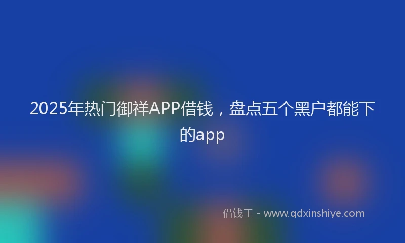 2025年热门御祥APP借钱，盘点五个黑户都能下的app