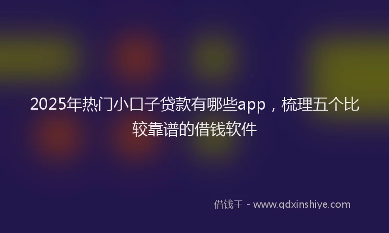 2025年热门小口子贷款有哪些app，梳理五个比较靠谱的借钱软件