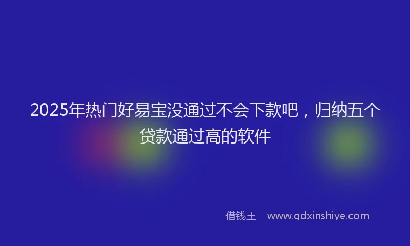 2025年热门好易宝没通过不会下款吧，归纳五个贷款通过高的软件