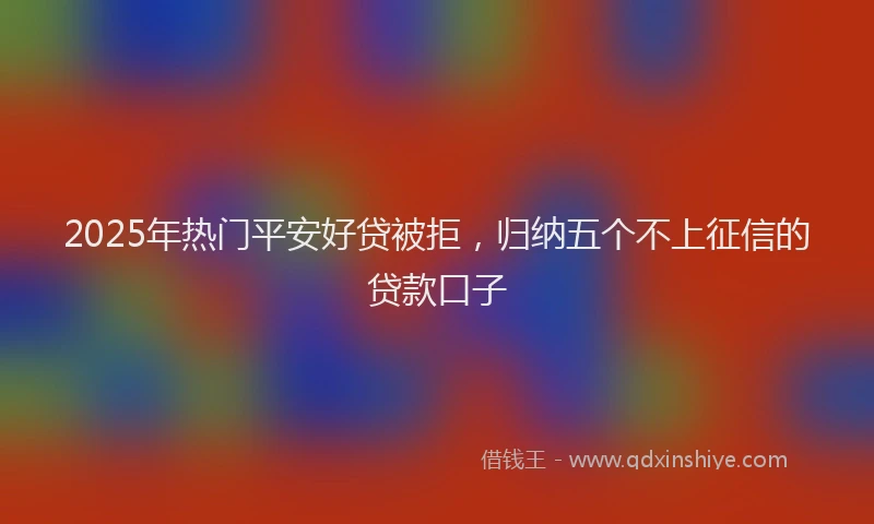2025年热门平安好贷被拒，归纳五个不上征信的贷款口子