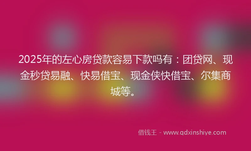 2025年的左心房贷款容易下款吗有：团贷网、现金秒贷易融、快易借宝、现金侠快借宝、尔集商城等。