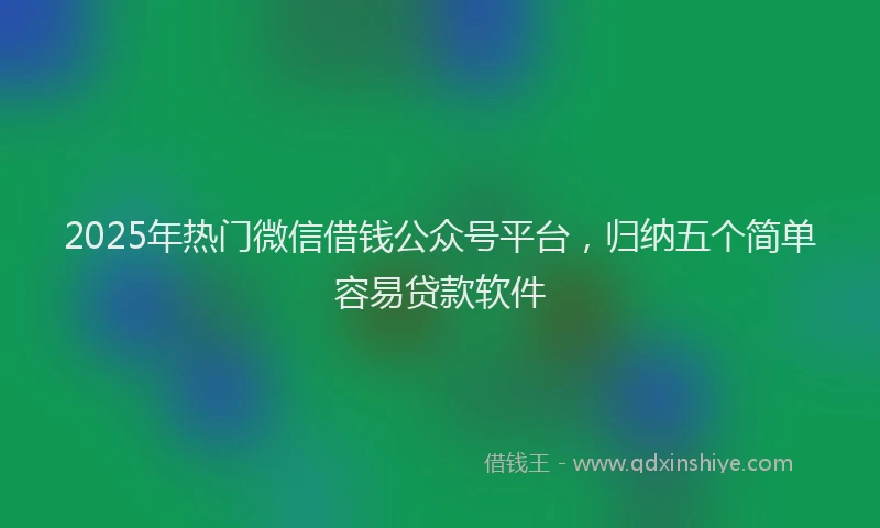 2025年热门微信借钱公众号平台，归纳五个简单容易贷款软件