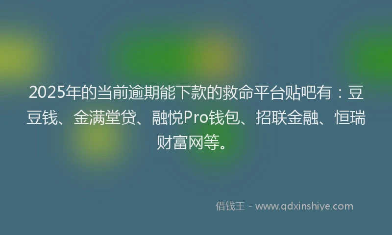 2025年的当前逾期能下款的救命平台贴吧有：豆豆钱、金满堂贷、融悦Pro钱包、招联金融、恒瑞财富网等。