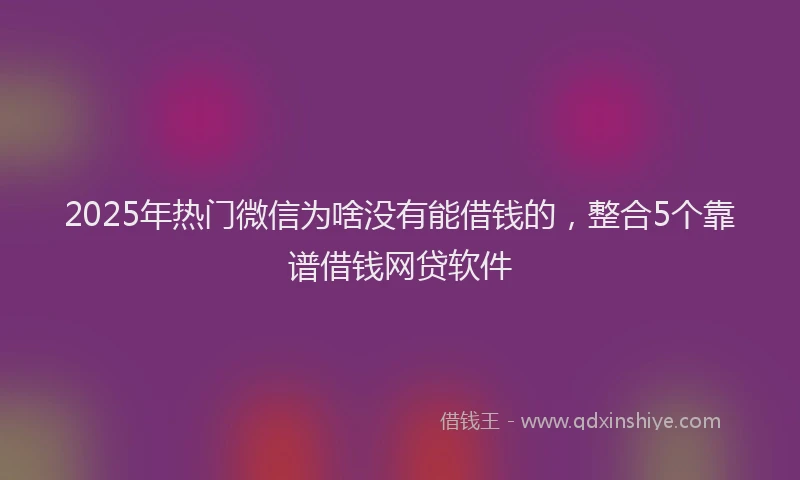2025年热门微信为啥没有能借钱的，整合5个靠谱借钱网贷软件