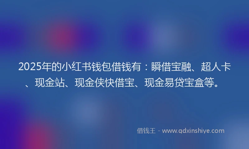 2025年的小红书钱包借钱有：瞬借宝融、超人卡、现金站、现金侠快借宝、现金易贷宝盒等。