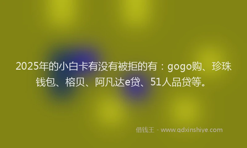 2025年的小白卡有没有被拒的有：gogo购、珍珠钱包、榕贝、阿凡达e贷、51人品贷等。