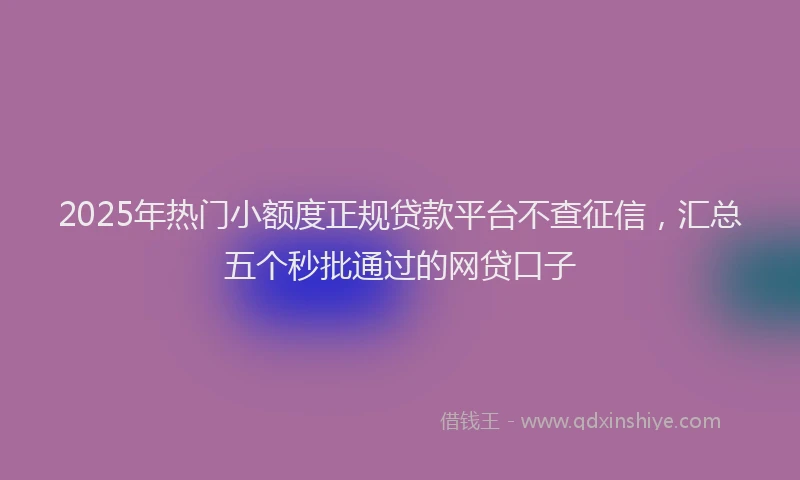 2025年热门小额度正规贷款平台不查征信，汇总五个秒批通过的网贷口子