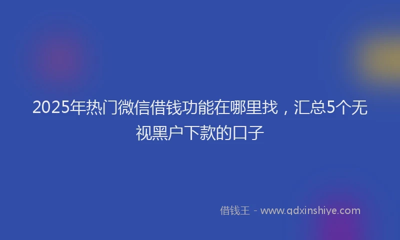 2025年热门微信借钱功能在哪里找，汇总5个无视黑户下款的口子