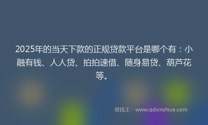 2025年的当天下款的正规贷款平台是哪个有：小融有钱、人人贷、拍拍速借、随身易贷、葫芦花等。