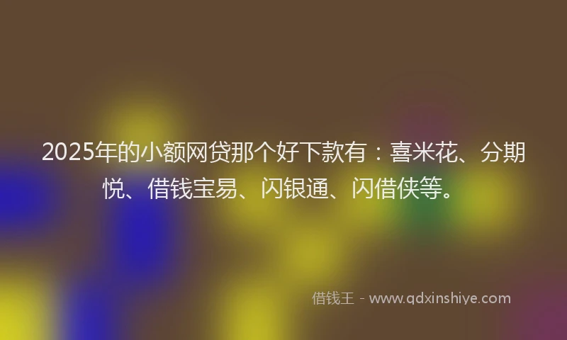 2025年的小额网贷那个好下款有：喜米花、分期悦、借钱宝易、闪银通、闪借侠等。