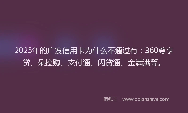 2025年的广发信用卡为什么不通过有：360尊享贷、朵拉购、支付通、闪贷通、金满满等。