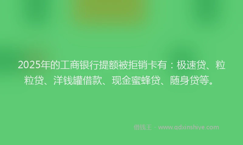 2025年的工商银行提额被拒销卡有：极速贷、粒粒贷、洋钱罐借款、现金蜜蜂贷、随身贷等。