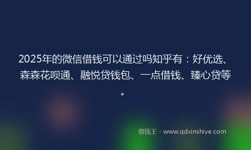2025年的微信借钱可以通过吗知乎有：好优选、森森花呗通、融悦贷钱包、一点借钱、臻心贷等。