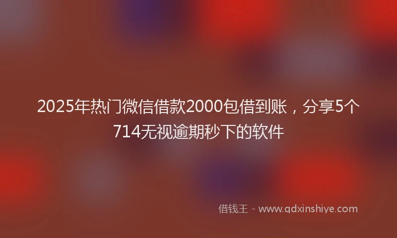2025年热门微信借款2000包借到账，分享5个714无视逾期秒下的软件