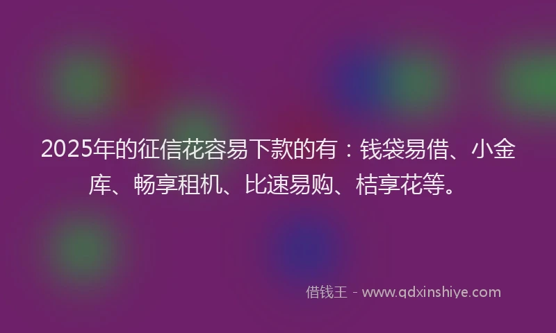 2025年的征信花容易下款的有：钱袋易借、小金库、畅享租机、比速易购、桔享花等。
