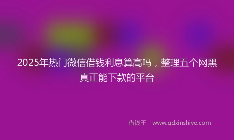 2025年热门微信借钱利息算高吗，整理五个网黑真正能下款的平台