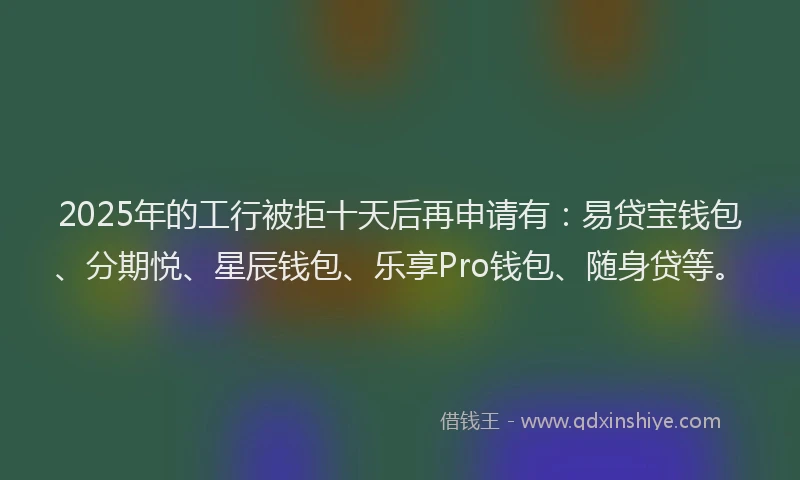 2025年的工行被拒十天后再申请有：易贷宝钱包、分期悦、星辰钱包、乐享Pro钱包、随身贷等。