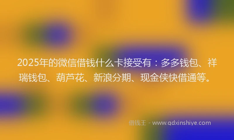 2025年的微信借钱什么卡接受有：多多钱包、祥瑞钱包、葫芦花、新浪分期、现金侠快借通等。