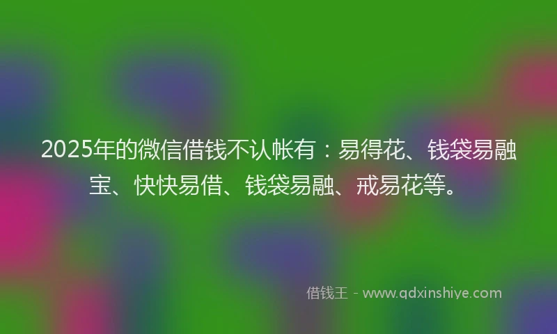 2025年的微信借钱不认帐有：易得花、钱袋易融宝、快快易借、钱袋易融、戒易花等。