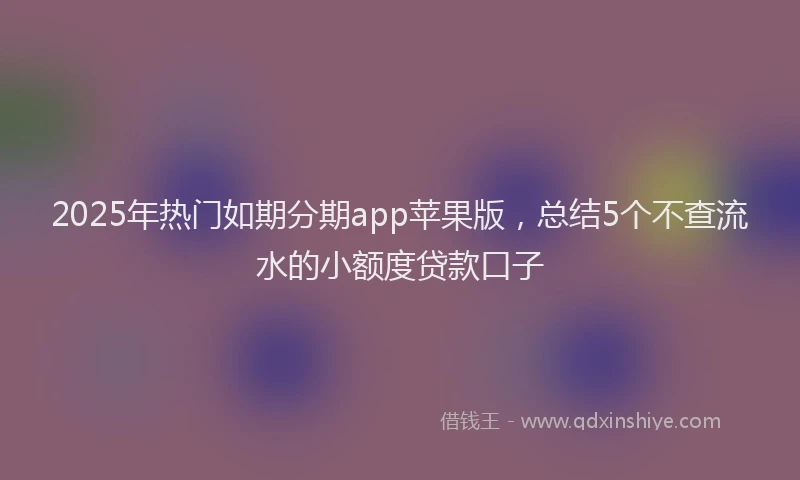 2025年热门如期分期app苹果版，总结5个不查流水的小额度贷款口子