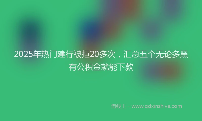 2025年热门建行被拒20多次，汇总五个无论多黑有公积金就能下款