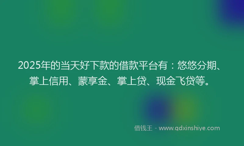 2025年的当天好下款的借款平台有：悠悠分期、掌上信用、蒙享金、掌上贷、现金飞贷等。