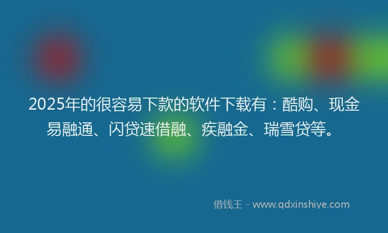 2025年的很容易下款的软件下载有：酷购、现金易融通、闪贷速借融、疾融金、瑞雪贷等。