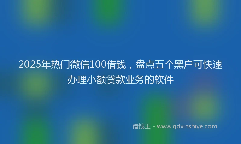 2025年热门微信100借钱，盘点五个黑户可快速办理小额贷款业务的软件