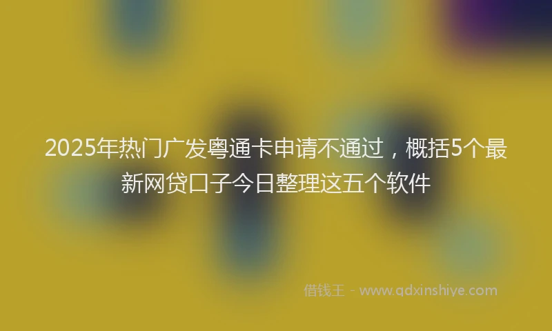 2025年热门广发粤通卡申请不通过，概括5个最新网贷口子今日整理这五个软件