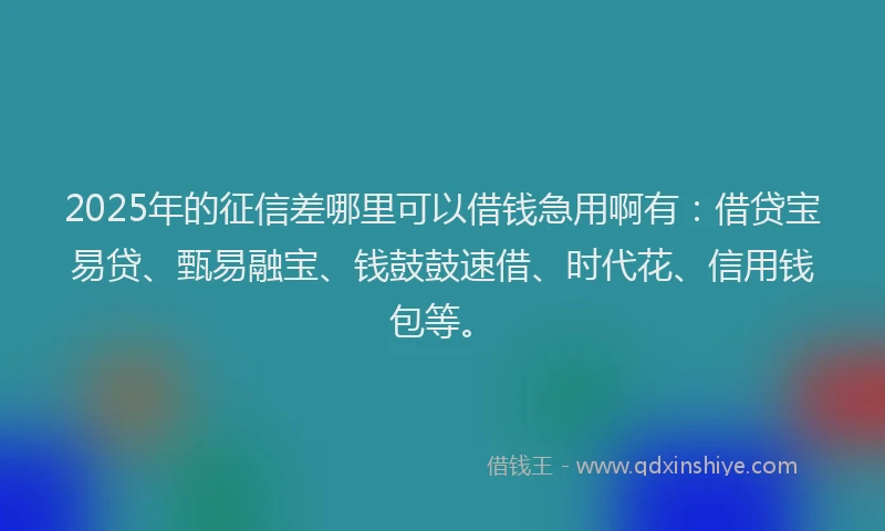 2025年的征信差哪里可以借钱急用啊有：借贷宝易贷、甄易融宝、钱鼓鼓速借、时代花、信用钱包等。