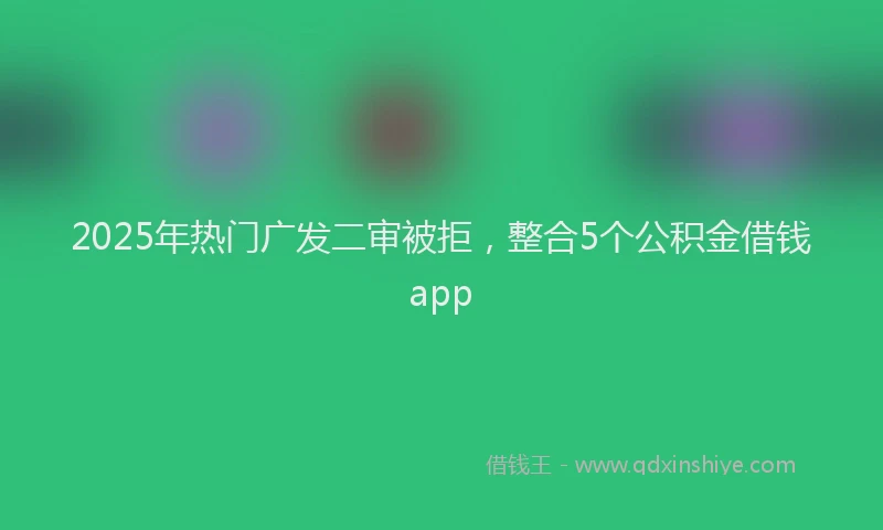 2025年热门广发二审被拒，整合5个公积金借钱app