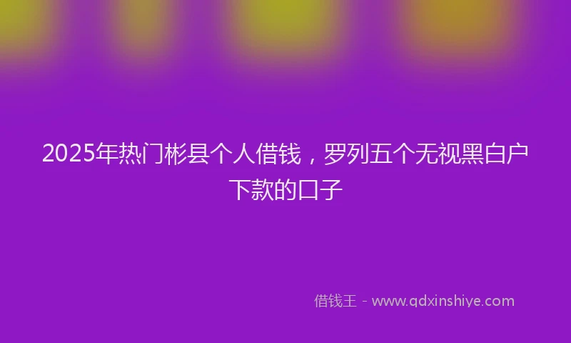 2025年热门彬县个人借钱，罗列五个无视黑白户下款的口子