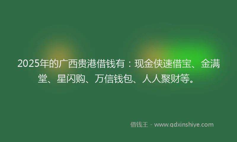 2025年的广西贵港借钱有：现金侠速借宝、金满堂、星闪购、万信钱包、人人聚财等。
