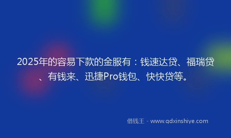 2025年的容易下款的金服有：钱速达贷、福瑞贷、有钱来、迅捷Pro钱包、快快贷等。