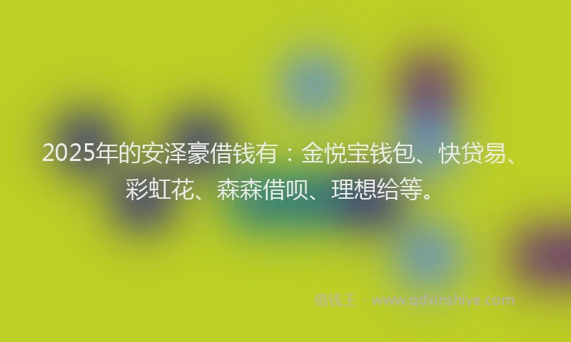2025年的安泽豪借钱有：金悦宝钱包、快贷易、彩虹花、森森借呗、理想给等。