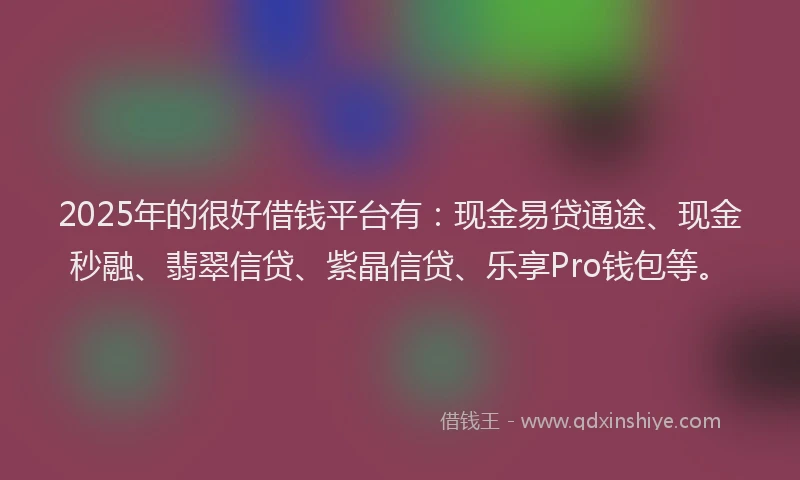 2025年的很好借钱平台有：现金易贷通途、现金秒融、翡翠信贷、紫晶信贷、乐享Pro钱包等。