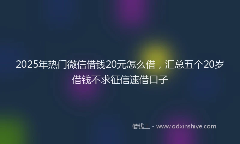 2025年热门微信借钱20元怎么借，汇总五个20岁借钱不求征信速借口子