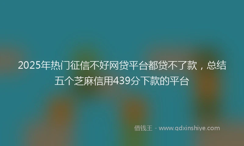 2025年热门征信不好网贷平台都贷不了款，总结五个芝麻信用439分下款的平台