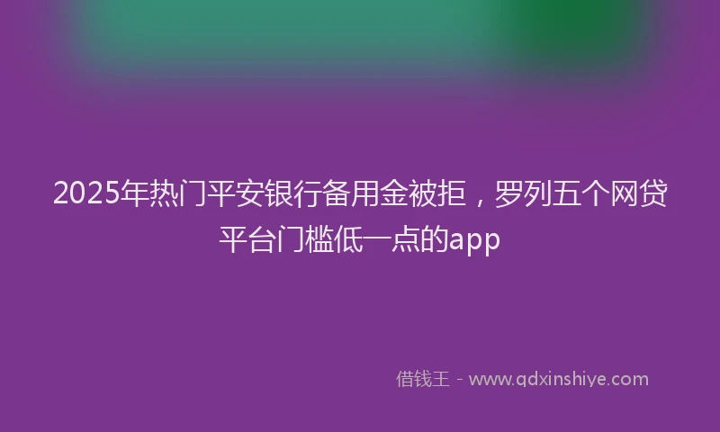 2025年热门平安银行备用金被拒，罗列五个网贷平台门槛低一点的app