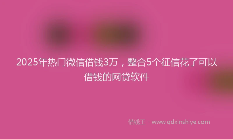 2025年热门微信借钱3万，整合5个征信花了可以借钱的网贷软件