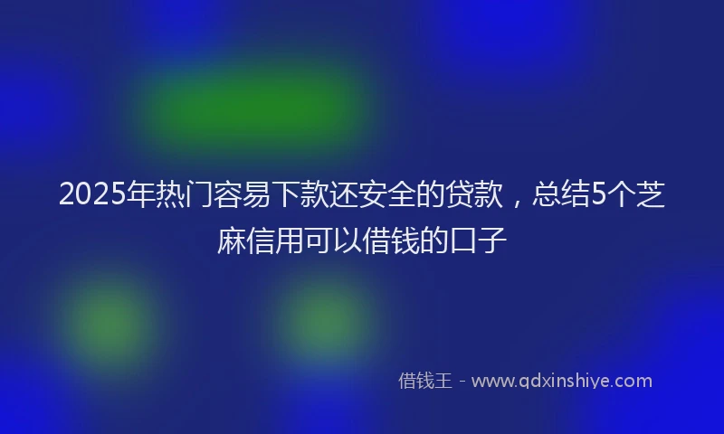 2025年热门容易下款还安全的贷款，总结5个芝麻信用可以借钱的口子