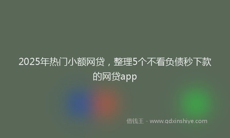 2025年热门小额网贷，整理5个不看负债秒下款的网贷app