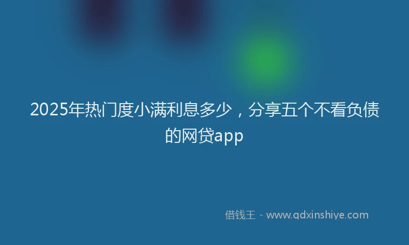 2025年热门度小满利息多少，分享五个不看负债的网贷app