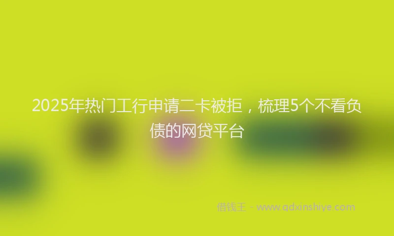 2025年热门工行申请二卡被拒，梳理5个不看负债的网贷平台