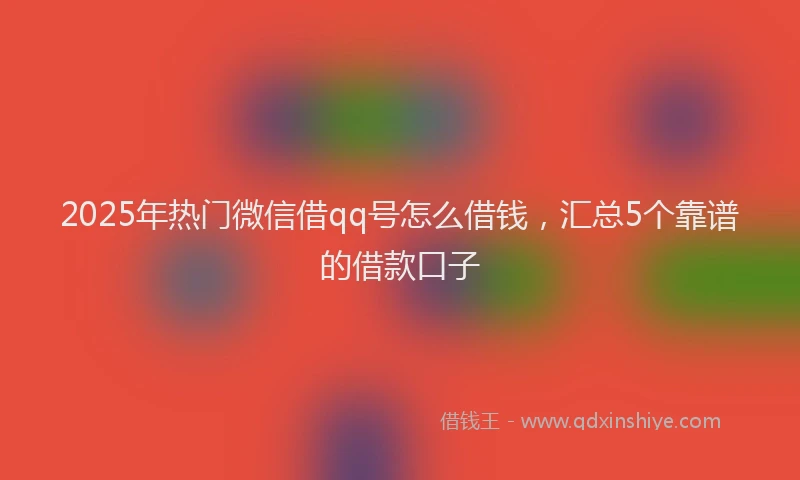 2025年热门微信借qq号怎么借钱，汇总5个靠谱的借款口子