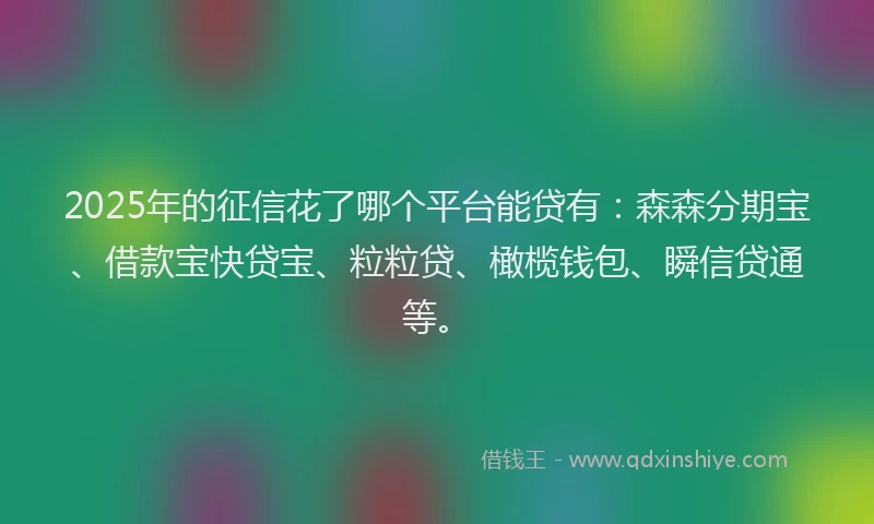 2025年的征信花了哪个平台能贷有：森森分期宝、借款宝快贷宝、粒粒贷、橄榄钱包、瞬信贷通等。