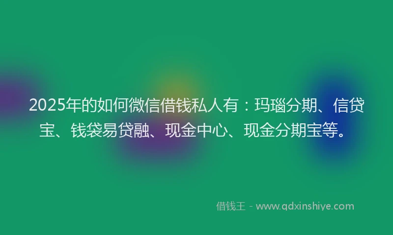 2025年的如何微信借钱私人有：玛瑙分期、信贷宝、钱袋易贷融、现金中心、现金分期宝等。