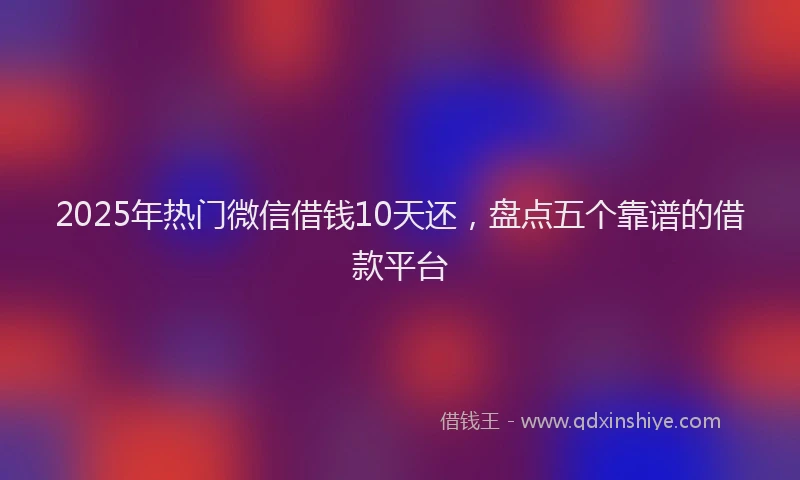 2025年热门微信借钱10天还，盘点五个靠谱的借款平台